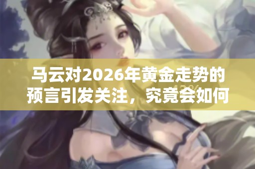 马云对2026年黄金走势的预言引发关注，究竟会如何变化呢