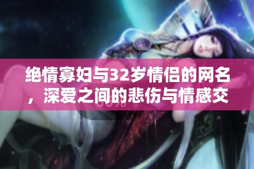 绝情寡妇与32岁情侣的网名，深爱之间的悲伤与情感交织