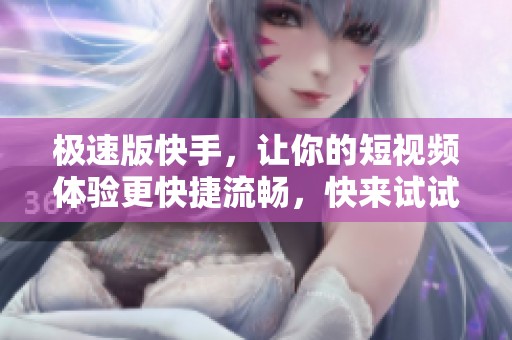 极速版快手，让你的短视频体验更快捷流畅，快来试试吧！