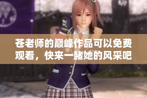 苍老师的巅峰作品可以免费观看，快来一睹她的风采吧