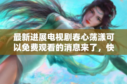 最新进展电视剧春心荡漾可以免费观看的消息来了，快来了解更多信息