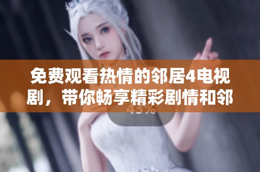 免费观看热情的邻居4电视剧，带你畅享精彩剧情和邻里故事