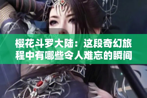樱花斗罗大陆：这段奇幻旅程中有哪些令人难忘的瞬间呢