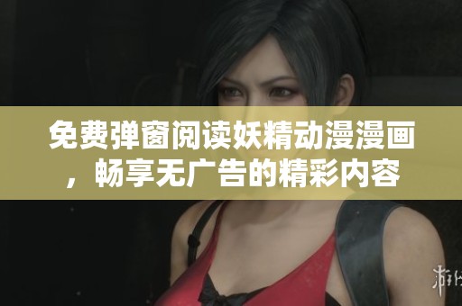 免费弹窗阅读妖精动漫漫画，畅享无广告的精彩内容