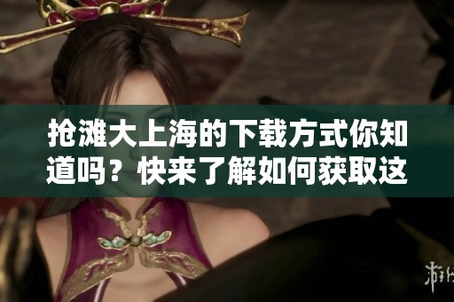抢滩大上海的下载方式你知道吗？快来了解如何获取这个游戏吧！