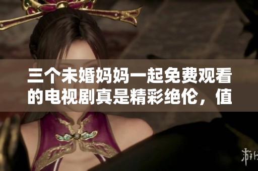 三个未婚妈妈一起免费观看的电视剧真是精彩绝伦，值得每个人关注和体验。