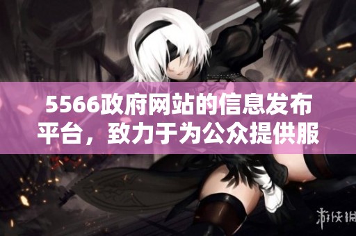 5566政府网站的信息发布平台，致力于为公众提供服务和资讯