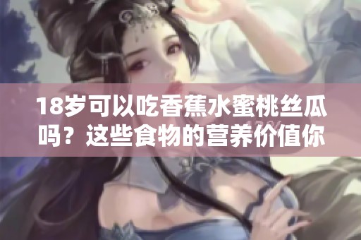 18岁可以吃香蕉水蜜桃丝瓜吗？这些食物的营养价值你了解吗