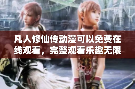 凡人修仙传动漫可以免费在线观看，完整观看乐趣无限等你来体验