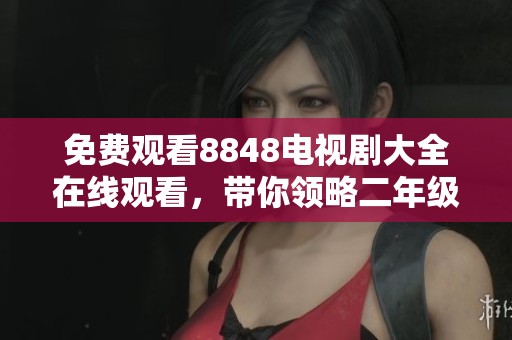 免费观看8848电视剧大全在线观看，带你领略二年级的精彩剧情