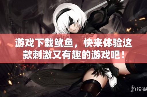 游戏下载鱿鱼，快来体验这款刺激又有趣的游戏吧！