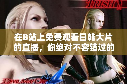 在B站上免费观看日韩大片的直播，你绝对不容错过的精彩内容