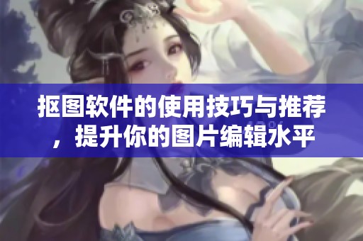 抠图软件的使用技巧与推荐，提升你的图片编辑水平