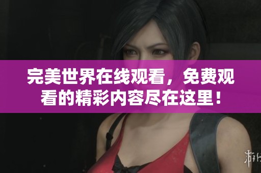 完美世界在线观看，免费观看的精彩内容尽在这里！