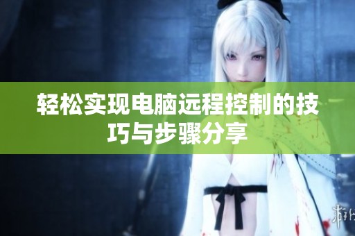轻松实现电脑远程控制的技巧与步骤分享