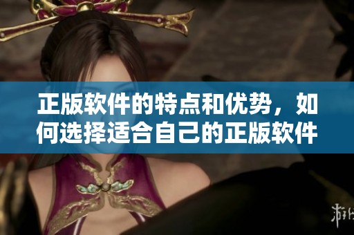 正版软件的特点和优势，如何选择适合自己的正版软件