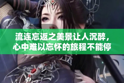 流连忘返之美景让人沉醉，心中难以忘怀的旅程不能停止