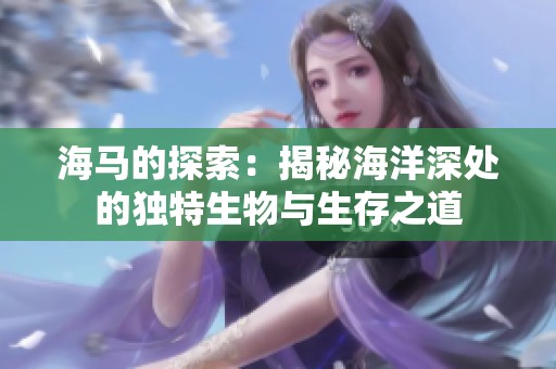 海马的探索：揭秘海洋深处的独特生物与生存之道
