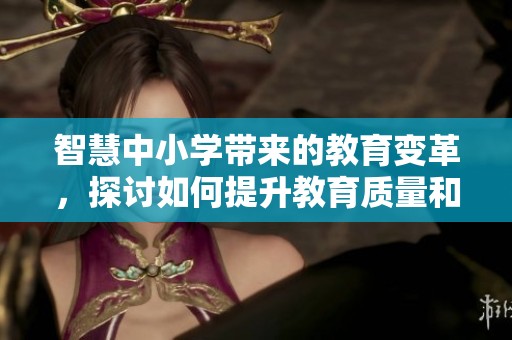 智慧中小学带来的教育变革，探讨如何提升教育质量和学习体验