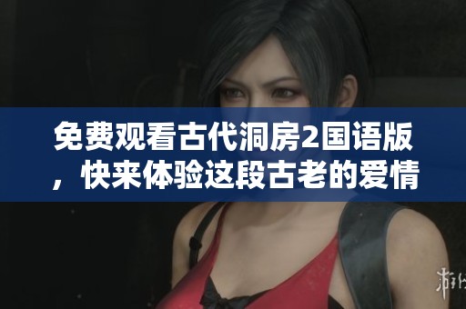 免费观看古代洞房2国语版，快来体验这段古老的爱情故事吧