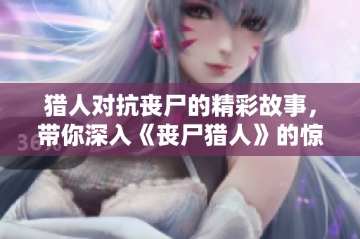 猎人对抗丧尸的精彩故事，带你深入《丧尸猎人》的惊险世界