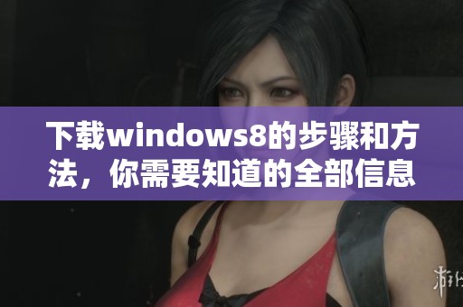 下载windows8的步骤和方法，你需要知道的全部信息在这里！