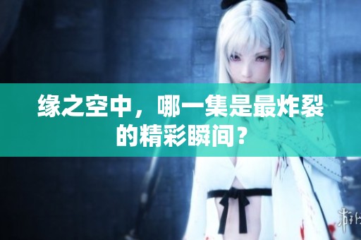 缘之空中，哪一集是最炸裂的精彩瞬间？