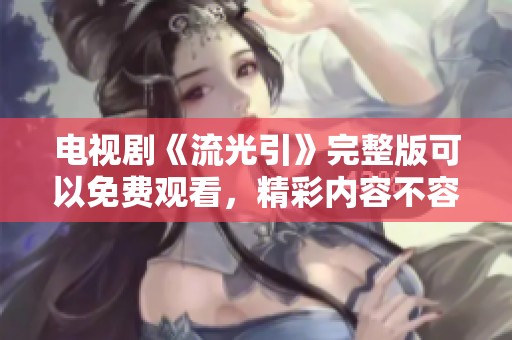 电视剧《流光引》完整版可以免费观看，精彩内容不容错过！