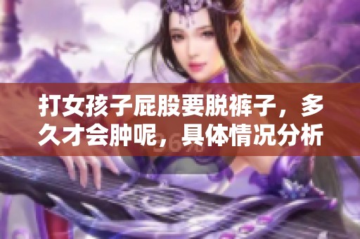 打女孩子屁股要脱裤子，多久才会肿呢，具体情况分析一下
