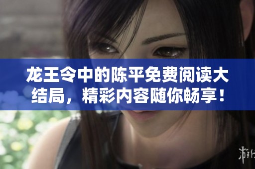 龙王令中的陈平免费阅读大结局，精彩内容随你畅享！