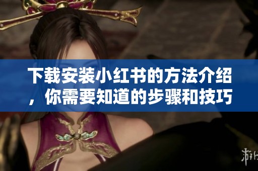 下载安装小红书的方法介绍，你需要知道的步骤和技巧大全
