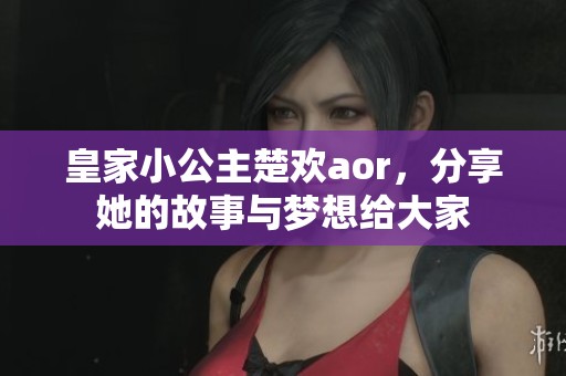 皇家小公主楚欢aor，分享她的故事与梦想给大家