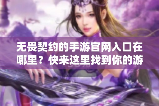 无畏契约的手游官网入口在哪里？快来这里找到你的游戏下载链接吧！