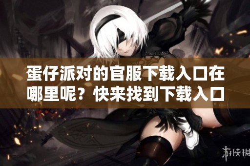 蛋仔派对的官服下载入口在哪里呢？快来找到下载入口吧！