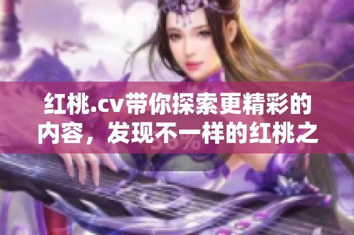 红桃.cv带你探索更精彩的内容，发现不一样的红桃之旅与魅力。
