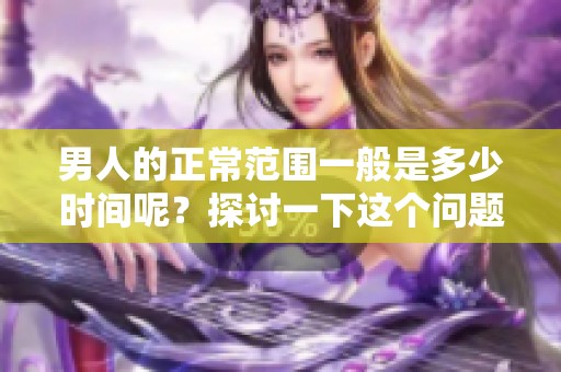 男人的正常范围一般是多少时间呢？探讨一下这个问题的答案是什么。