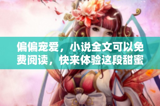 偏偏宠爱，小说全文可以免费阅读，快来体验这段甜蜜故事吧！
