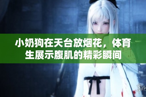 小奶狗在天台放烟花，**生展示腹肌的精彩瞬间