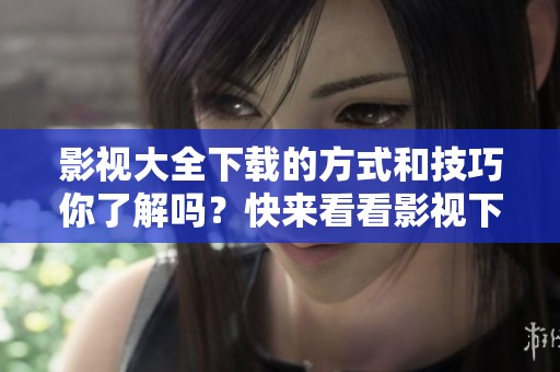 影视大全下载的方式和技巧你了解吗？快来看看影视下载的相关信息！