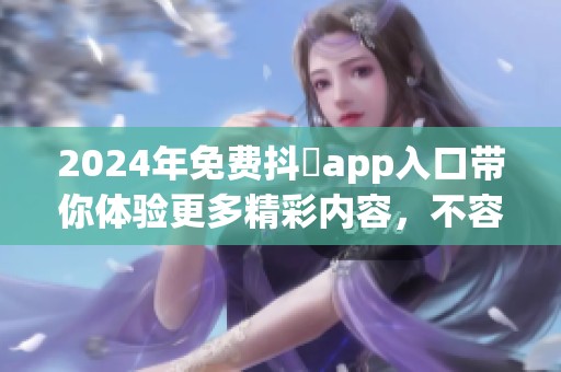 2024年免费抖抈app入口带你体验更多精彩内容，不容错过的使用机会