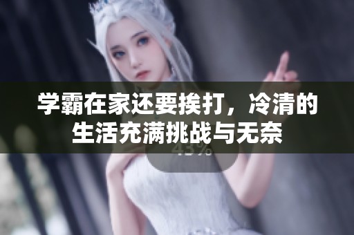 学霸在家还要挨打，冷清的生活充满挑战与无奈