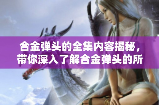合金弹头的全集内容揭秘，带你深入了解合金弹头的所有经典作品！