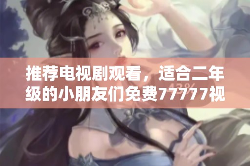 推荐电视剧观看，适合二年级的小朋友们免费77777视频