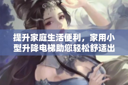 提升家庭生活便利，家用小型升降电梯助您轻松舒适出入
