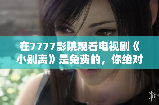 在7777影院观看电视剧《小别离》是免费的，你绝对不容错过这个机会