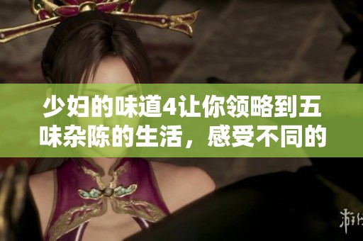 少妇的味道4让你领略到五味杂陈的生活，感受不同的情感与故事