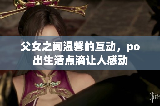 父女之间温馨的互动，po出生活点滴让人感动