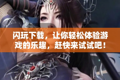 闪玩下载，让你轻松体验游戏的乐趣，赶快来试试吧！