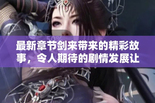 最新章节剑来带来的精彩故事，令人期待的剧情发展让人热血沸腾