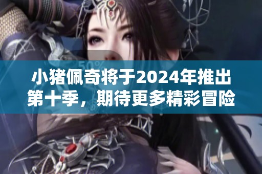 小猪佩奇将于2024年推出第十季，期待更多精彩冒险故事！